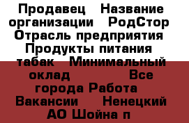 Продавец › Название организации ­ РодСтор › Отрасль предприятия ­ Продукты питания, табак › Минимальный оклад ­ 23 000 - Все города Работа » Вакансии   . Ненецкий АО,Шойна п.